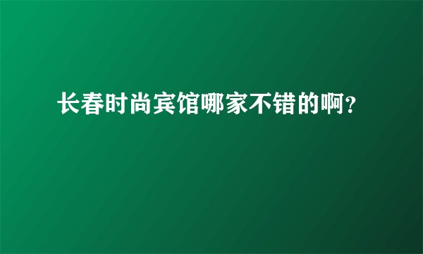 长春时尚宾馆哪家不错的啊？