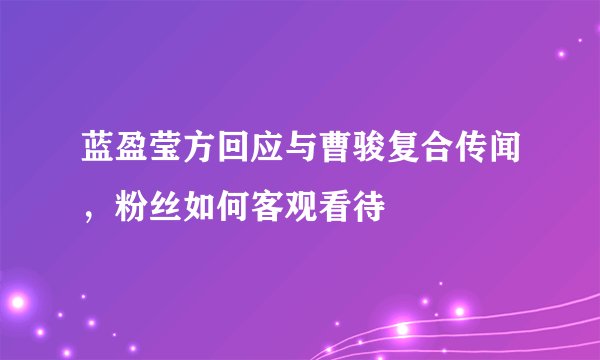 蓝盈莹方回应与曹骏复合传闻，粉丝如何客观看待