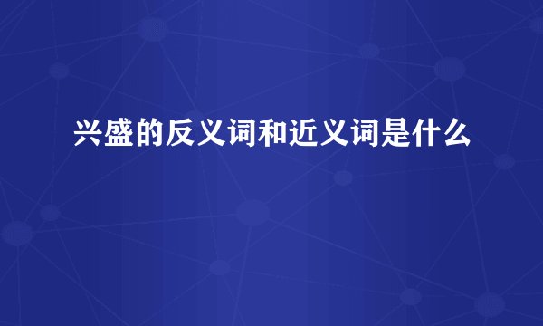 兴盛的反义词和近义词是什么
