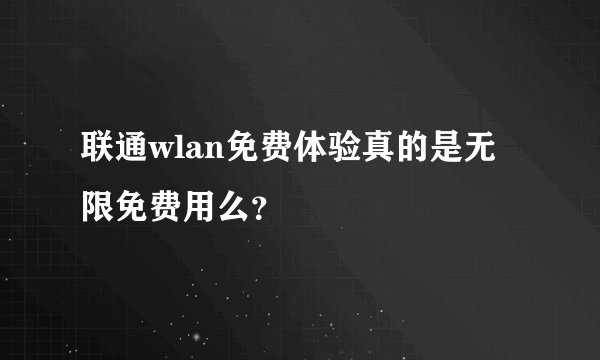 联通wlan免费体验真的是无限免费用么？