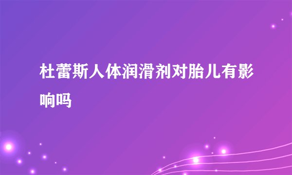 杜蕾斯人体润滑剂对胎儿有影响吗