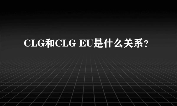 CLG和CLG EU是什么关系？