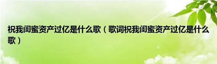 祝我闺蜜资产过亿是什么歌（歌词祝我闺蜜资产过亿是什么歌）
