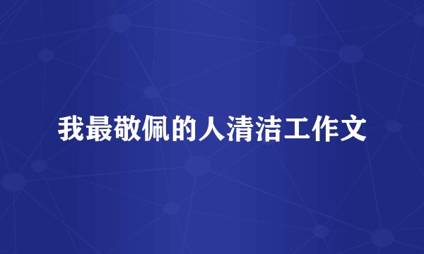 我最敬佩的人清洁工作文