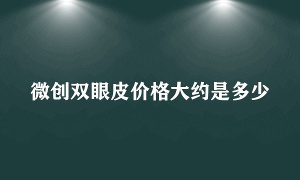 微创双眼皮价格大约是多少