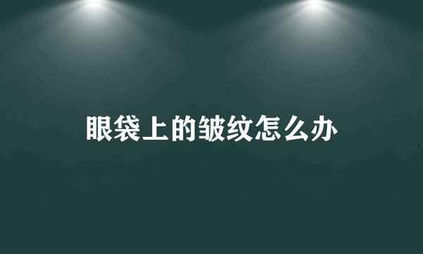 眼袋上的皱纹怎么办