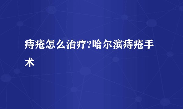 痔疮怎么治疗?哈尔滨痔疮手术