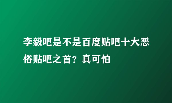 李毅吧是不是百度贴吧十大恶俗贴吧之首？真可怕