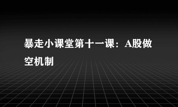 暴走小课堂第十一课：A股做空机制