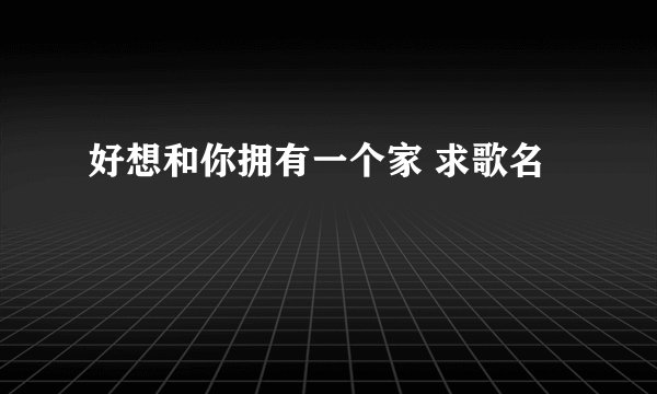 好想和你拥有一个家 求歌名