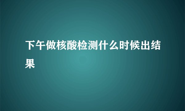下午做核酸检测什么时候出结果