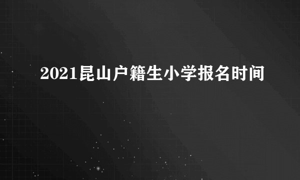 2021昆山户籍生小学报名时间