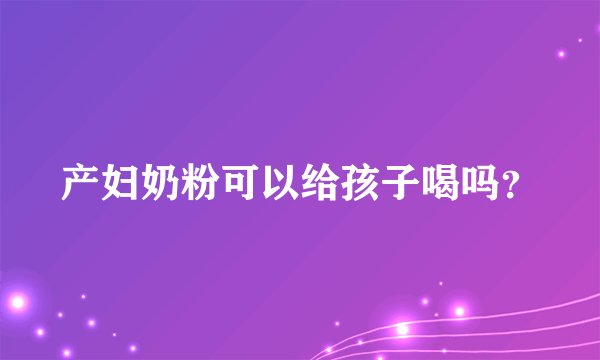 产妇奶粉可以给孩子喝吗？