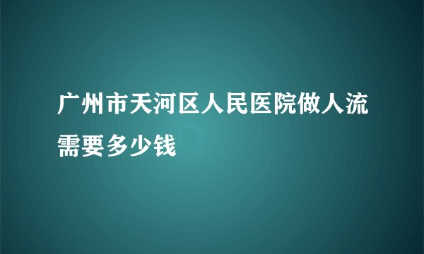广州市天河区人民医院做人流需要多少钱