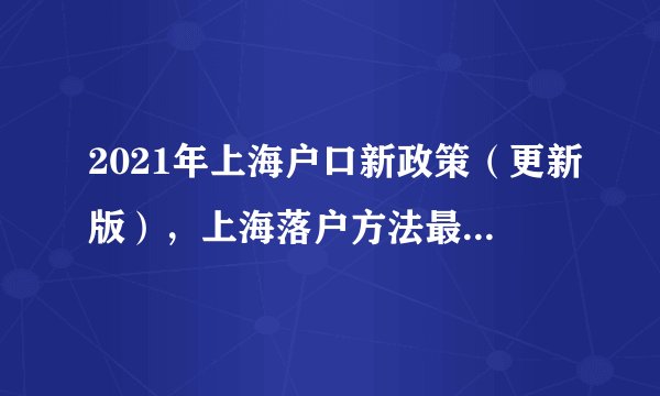 2021年上海户口新政策（更新版），上海落户方法最全整理！