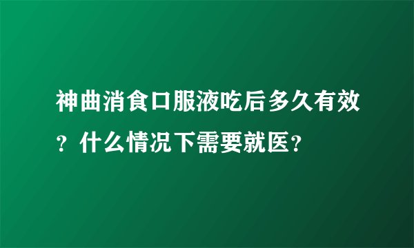 神曲消食口服液吃后多久有效?什么情况下需要就医?