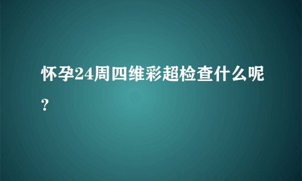 怀孕24周四维彩超检查什么呢？