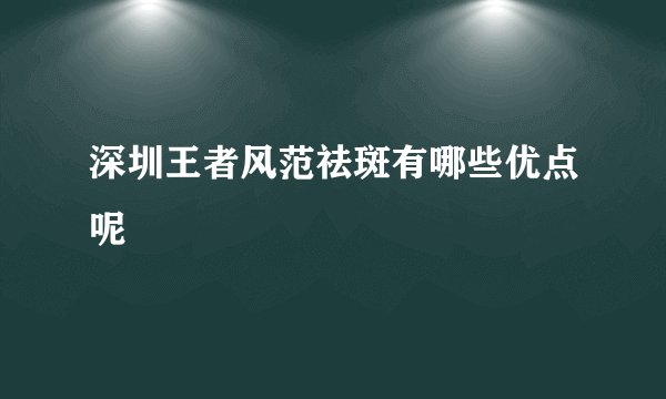 深圳王者风范祛斑有哪些优点呢