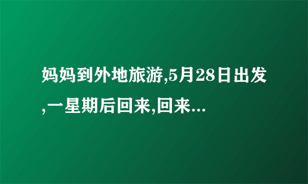 妈妈到外地旅游,5月28日出发,一星期后回来,回来是几月几日？