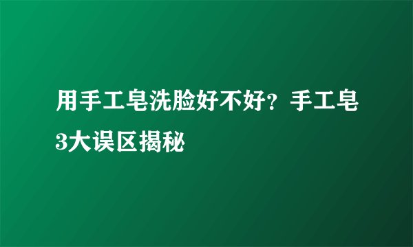 用手工皂洗脸好不好？手工皂3大误区揭秘