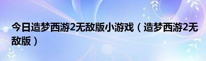 今日造梦西游2无敌版小游戏（造梦西游2无敌版）