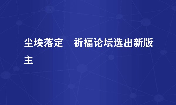 尘埃落定　祈福论坛选出新版主
