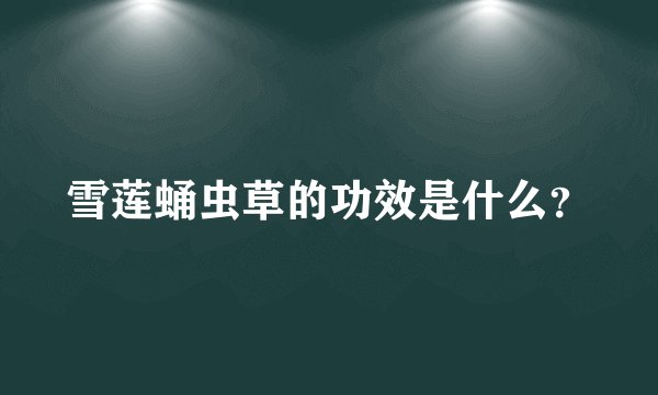 雪莲蛹虫草的功效是什么？
