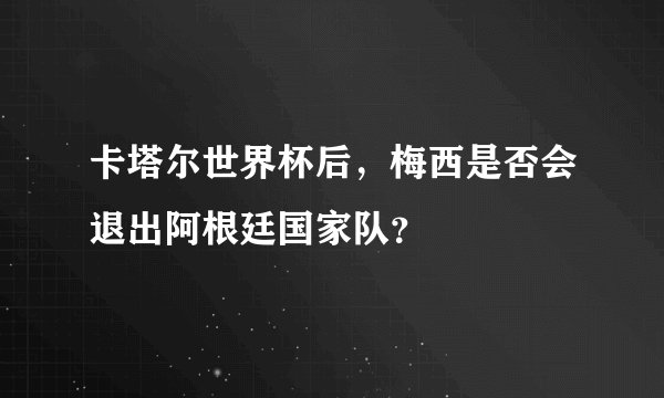卡塔尔世界杯后，梅西是否会退出阿根廷国家队？