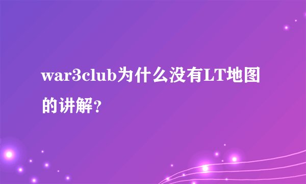 war3club为什么没有LT地图的讲解？