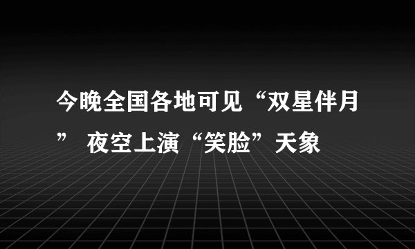 今晚全国各地可见“双星伴月” 夜空上演“笑脸”天象