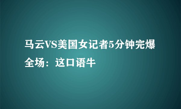 马云VS美国女记者5分钟完爆全场:这口语牛