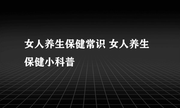 女人养生保健常识 女人养生保健小科普