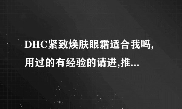 DHC紧致焕肤眼霜适合我吗,用过的有经验的请进,推销的不要