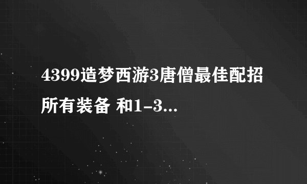 4399造梦西游3唐僧最佳配招 所有装备 和1-30级快速升级 好的追加500分 ！！1