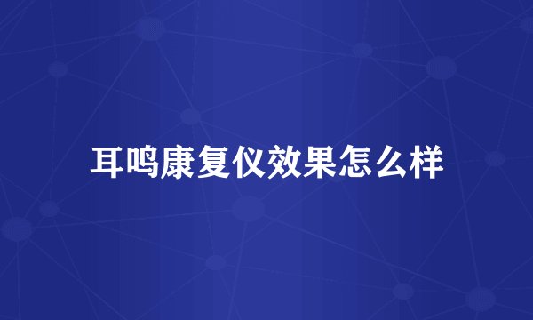 耳鸣康复仪效果怎么样