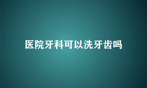 医院牙科可以洗牙齿吗
