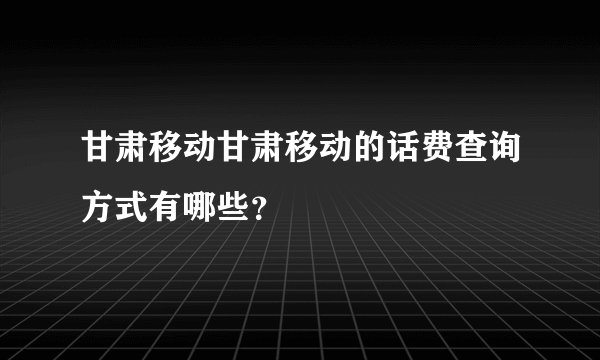 甘肃移动甘肃移动的话费查询方式有哪些？