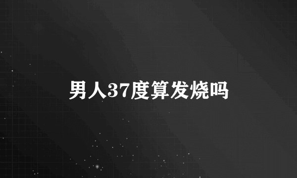 男人37度算发烧吗