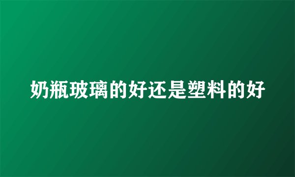 奶瓶玻璃的好还是塑料的好