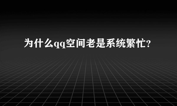 为什么qq空间老是系统繁忙？