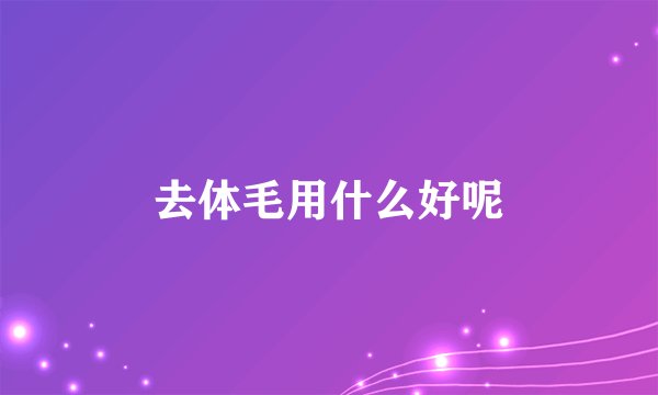 去体毛用什么好呢