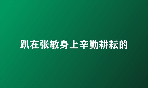 趴在张敏身上辛勤耕耘的