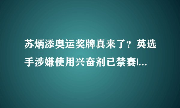 苏炳添奥运奖牌真来了？英选手涉嫌使用兴奋剂已禁赛|苏炳添|东京奥运会|兴奋剂