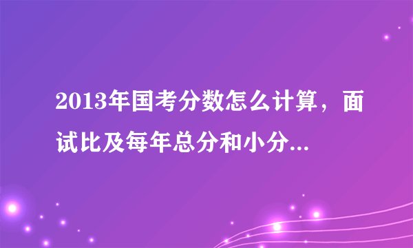 2013年国考分数怎么计算,面试比及每年总分和小分的分数线每年有变动吗?