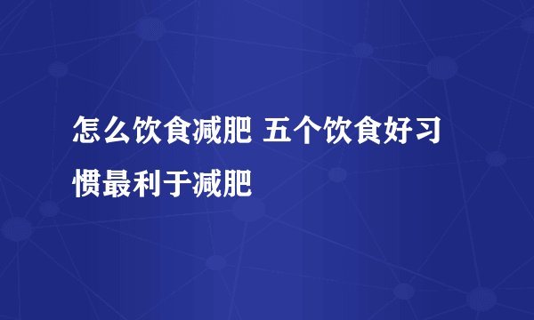 怎么饮食减肥 五个饮食好习惯最利于减肥