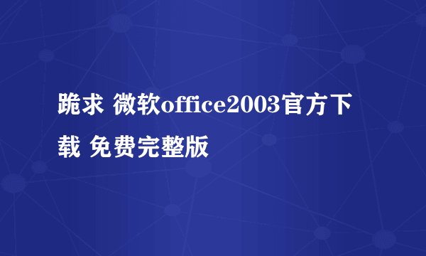 跪求 微软office2003官方下载 免费完整版
