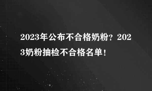 2023年公布不合格奶粉？2023奶粉抽检不合格名单！