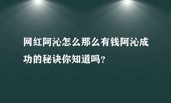 网红阿沁怎么那么有钱阿沁成功的秘诀你知道吗？