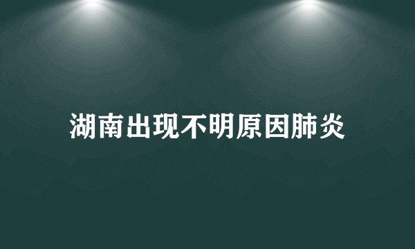 湖南出现不明原因肺炎