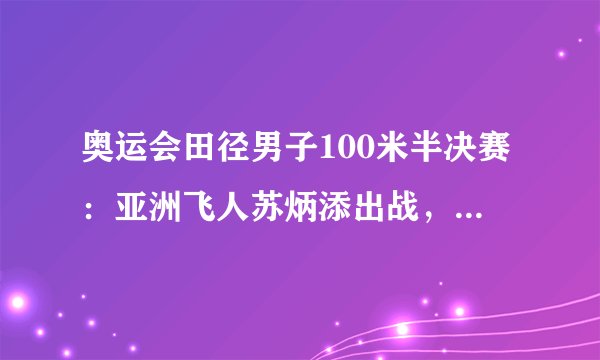 奥运会田径男子100米半决赛：亚洲飞人苏炳添出战，CCTV5直播
